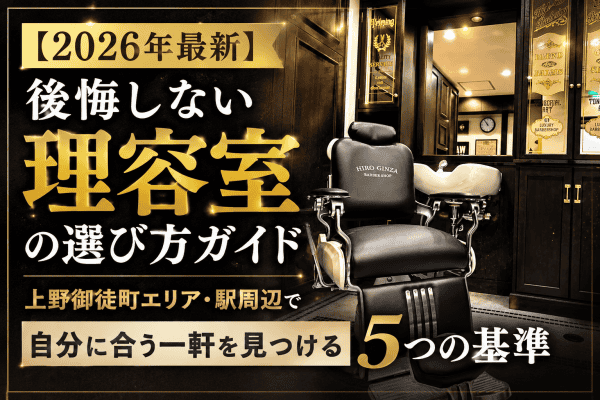 【2026年最新】後悔しない理容室の選び方ガイド｜上野御徒町エリア・駅周辺で自分に合う一軒を見つける5つの基準